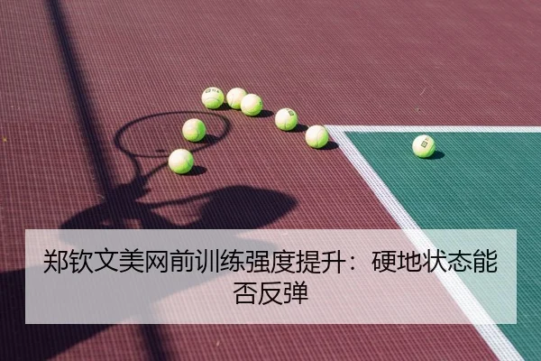 郑钦文美网前训练强度提升：硬地状态能否反弹