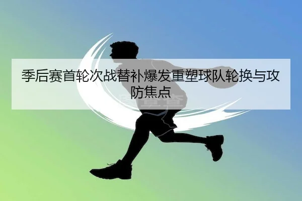 季后赛首轮次战替补爆发重塑球队轮换与攻防焦点
