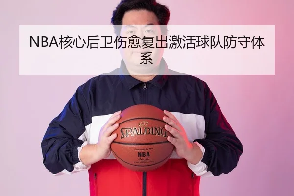 NBA核心后卫伤愈复出激活球队防守体系